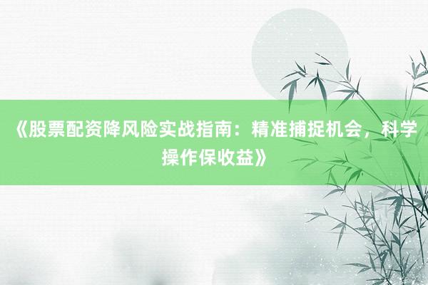 《股票配资降风险实战指南：精准捕捉机会，科学操作保收益》