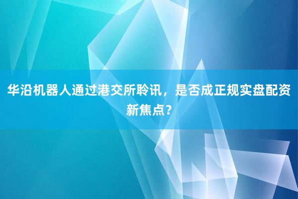 华沿机器人通过港交所聆讯，是否成正规实盘配资新焦点？