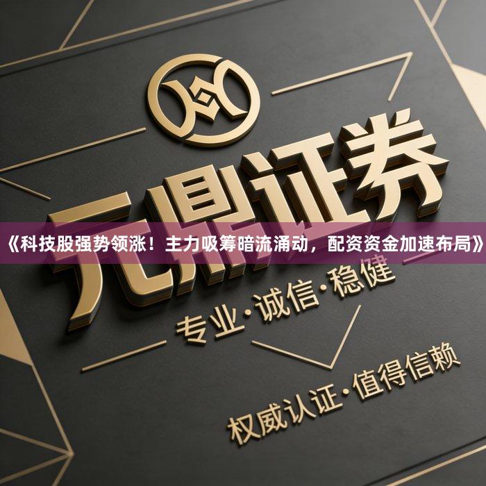《科技股强势领涨！主力吸筹暗流涌动，配资资金加速布局》