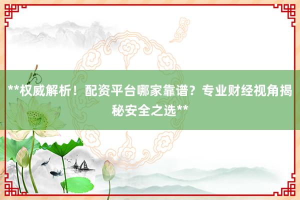 **权威解析！配资平台哪家靠谱？专业财经视角揭秘安全之选**