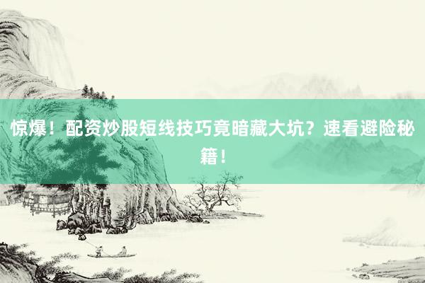 惊爆！配资炒股短线技巧竟暗藏大坑？速看避险秘籍！