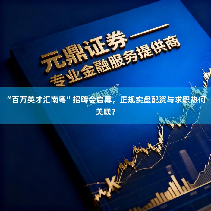 “百万英才汇南粤”招聘会启幕，正规实盘配资与求职热何关联？