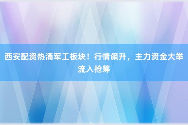 西安配资热涌军工板块！行情飙升，主力资金大举流入抢筹
