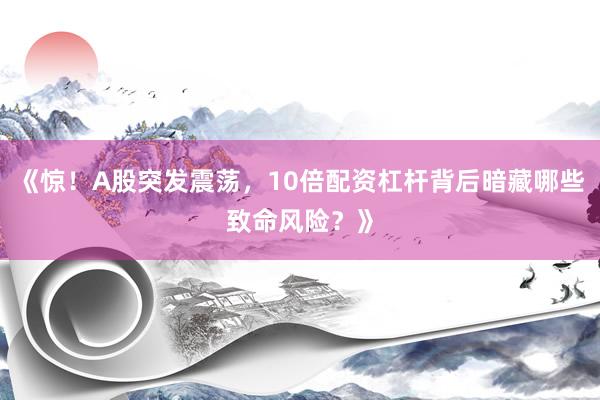 《惊！A股突发震荡，10倍配资杠杆背后暗藏哪些致命风险？》