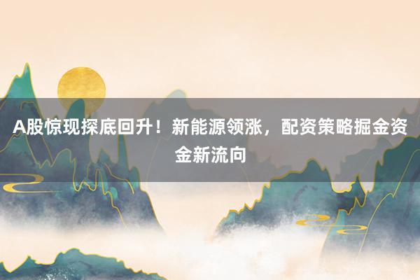 A股惊现探底回升！新能源领涨，配资策略掘金资金新流向