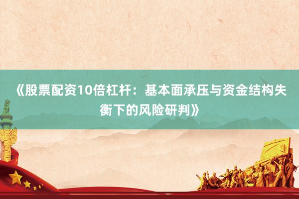 《股票配资10倍杠杆：基本面承压与资金结构失衡下的风险研判》