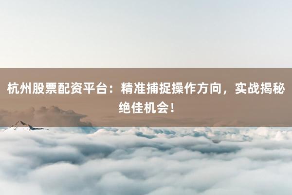 杭州股票配资平台：精准捕捉操作方向，实战揭秘绝佳机会！