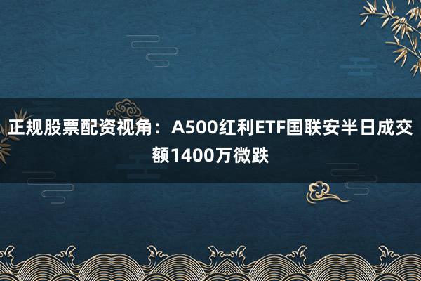 正规股票配资视角：A500红利ETF国联安半日成交额1400万微跌