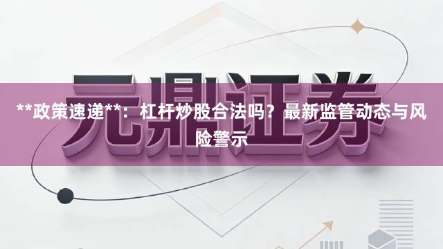 **政策速递**：杠杆炒股合法吗？最新监管动态与风险警示