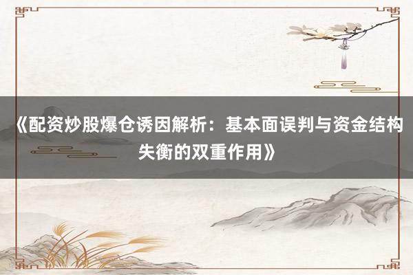 《配资炒股爆仓诱因解析：基本面误判与资金结构失衡的双重作用》