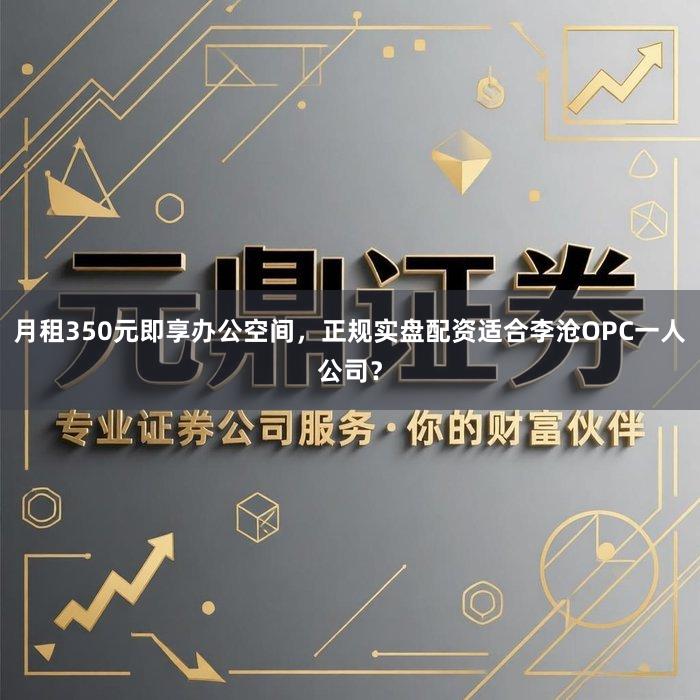 月租350元即享办公空间，正规实盘配资适合李沧OPC一人公司？