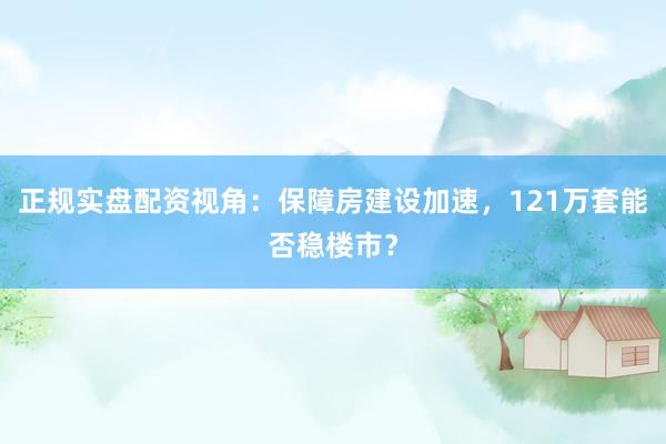 正规实盘配资视角：保障房建设加速，121万套能否稳楼市？