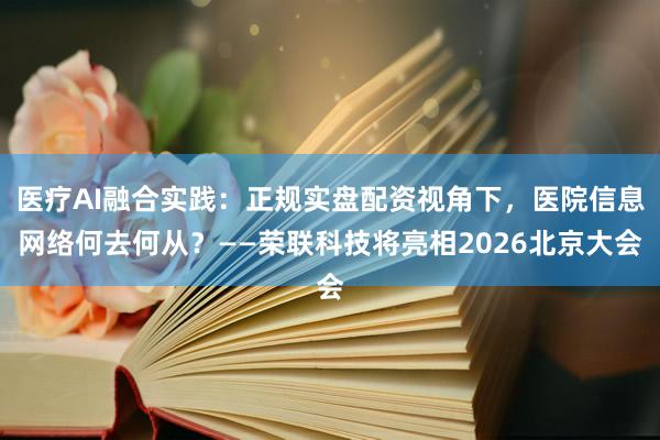 医疗AI融合实践：正规实盘配资视角下，医院信息网络何去何从？——荣联科技将亮相2026北京大会
