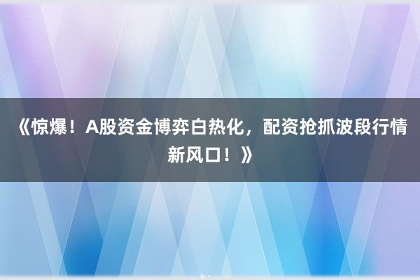 《惊爆！A股资金博弈白热化，配资抢抓波段行情新风口！》