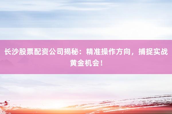 长沙股票配资公司揭秘：精准操作方向，捕捉实战黄金机会！