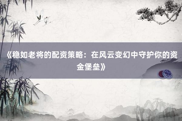 《稳如老将的配资策略：在风云变幻中守护你的资金堡垒》