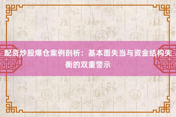配资炒股爆仓案例剖析：基本面失当与资金结构失衡的双重警示