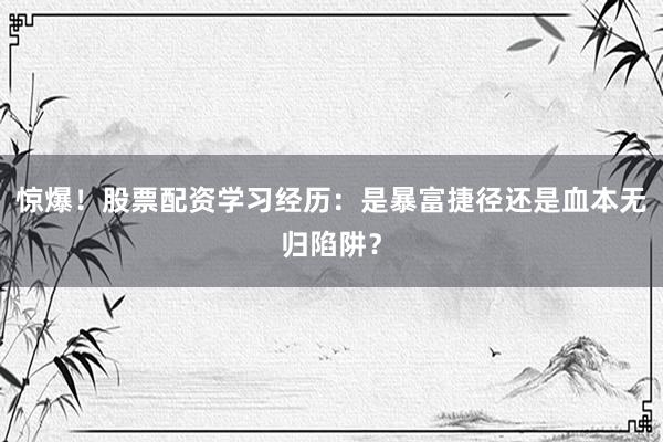惊爆！股票配资学习经历：是暴富捷径还是血本无归陷阱？