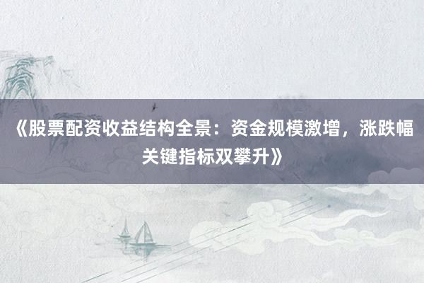 《股票配资收益结构全景：资金规模激增，涨跌幅关键指标双攀升》