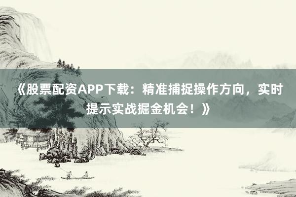《股票配资APP下载：精准捕捉操作方向，实时提示实战掘金机会！》