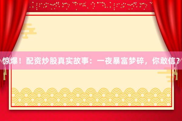惊爆！配资炒股真实故事：一夜暴富梦碎，你敢信？
