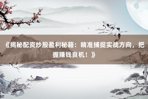 《揭秘配资炒股盈利秘籍：精准捕捉实战方向，把握赚钱良机！》
