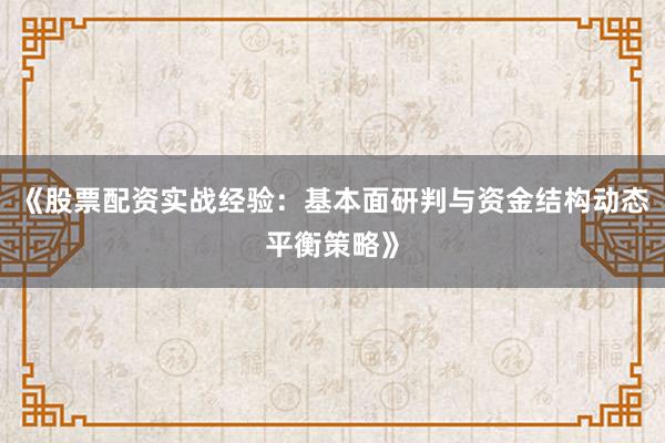 《股票配资实战经验：基本面研判与资金结构动态平衡策略》