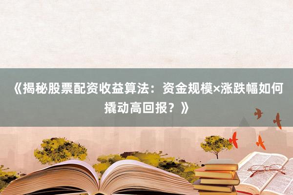 《揭秘股票配资收益算法：资金规模×涨跌幅如何撬动高回报？》