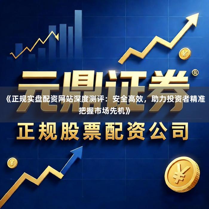 《正规实盘配资网站深度测评：安全高效，助力投资者精准把握市场先机》