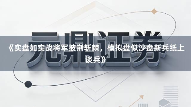 《实盘如实战将军披荆斩棘，模拟盘似沙盘新兵纸上谈兵》