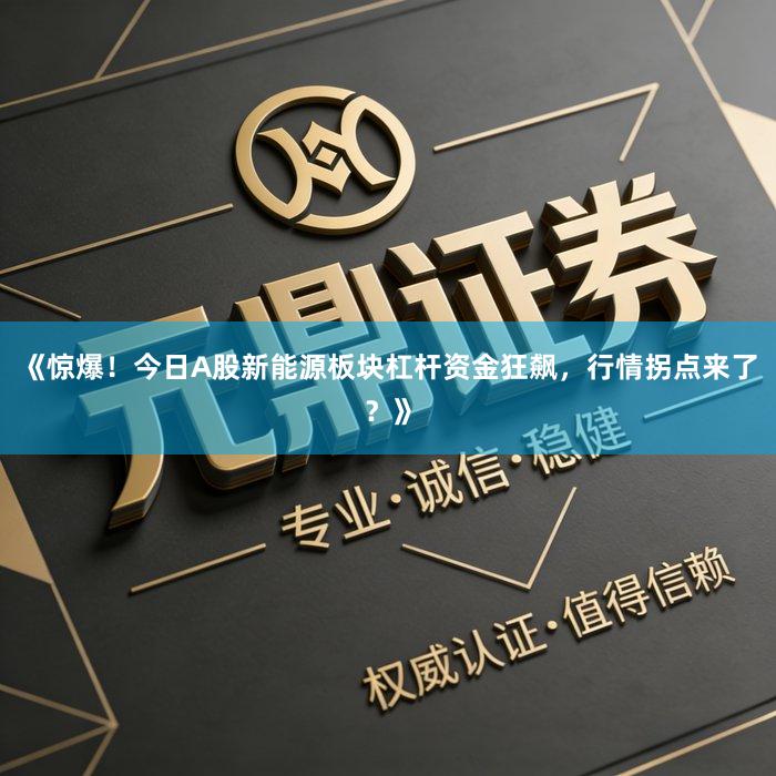 《惊爆！今日A股新能源板块杠杆资金狂飙，行情拐点来了？》