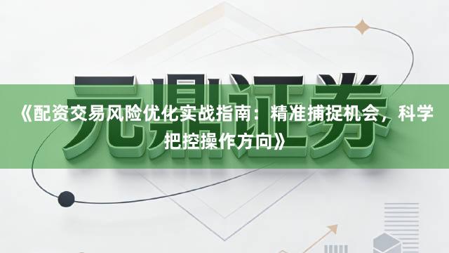 《配资交易风险优化实战指南：精准捕捉机会，科学把控操作方向》