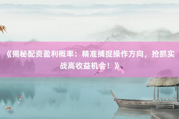 《揭秘配资盈利概率：精准捕捉操作方向，抢抓实战高收益机会！》