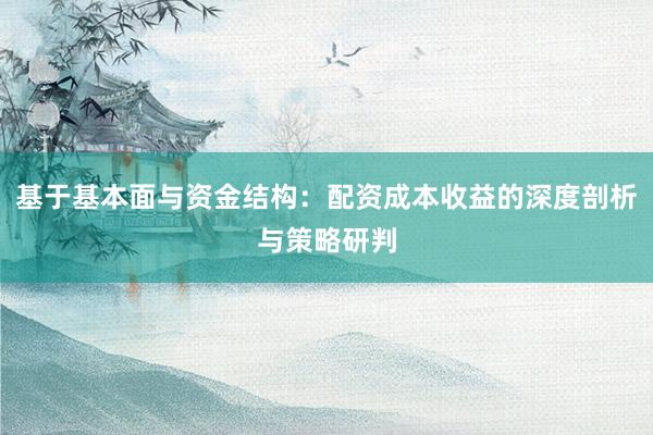 基于基本面与资金结构：配资成本收益的深度剖析与策略研判