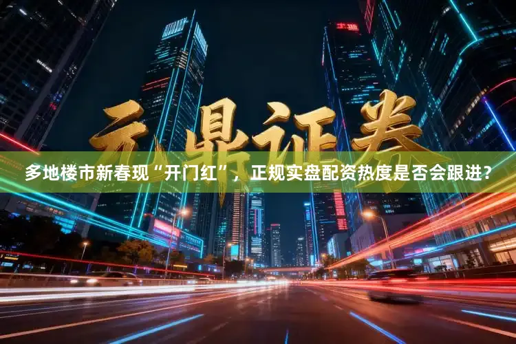 多地楼市新春现“开门红”，正规实盘配资热度是否会跟进？