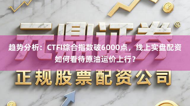 趋势分析：CTFI综合指数破6000点，线上实盘配资如何看待原油运价上行？