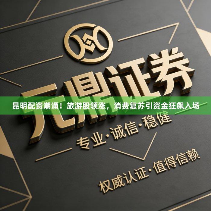 昆明配资潮涌！旅游股领涨，消费复苏引资金狂飙入场