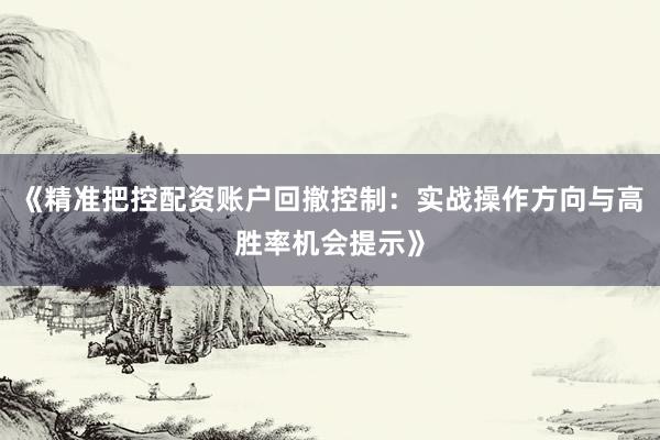 《精准把控配资账户回撤控制：实战操作方向与高胜率机会提示》