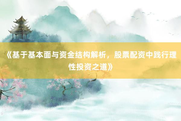 《基于基本面与资金结构解析，股票配资中践行理性投资之道》