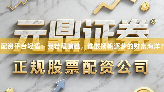 配资平台轻语：我若藏暗礁，谁敢扬帆逐梦的财富海洋？