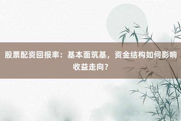 股票配资回报率：基本面筑基，资金结构如何影响收益走向？