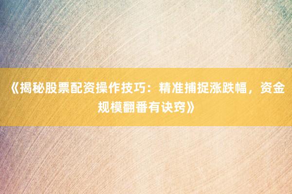 《揭秘股票配资操作技巧：精准捕捉涨跌幅，资金规模翻番有诀窍》