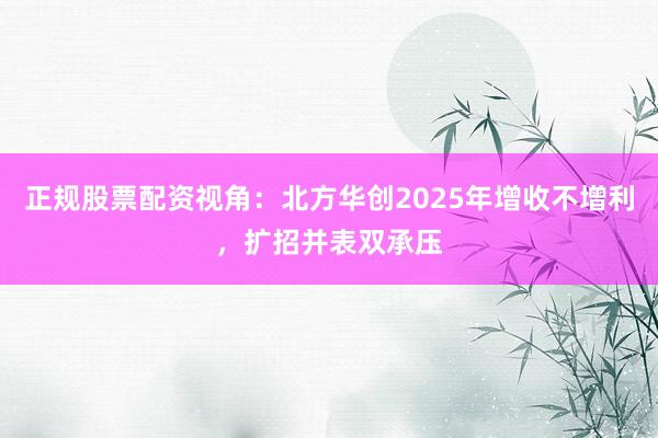 正规股票配资视角：北方华创2025年增收不增利，扩招并表双承压