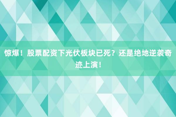 惊爆！股票配资下光伏板块已死？还是绝地逆袭奇迹上演！