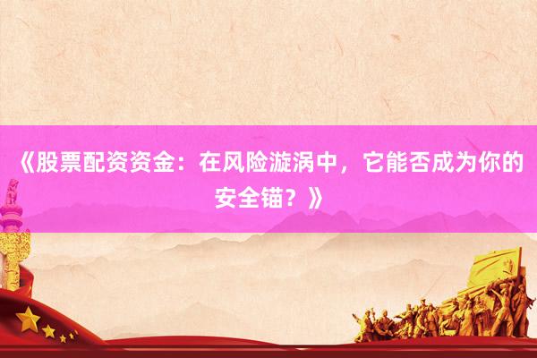《股票配资资金：在风险漩涡中，它能否成为你的安全锚？》