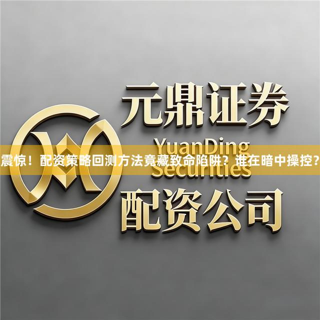 震惊!配资策略回测方法竟藏致命陷阱?谁在暗中操控?