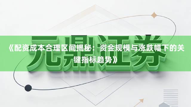 《配资成本合理区间揭秘：资金规模与涨跌幅下的关键指标趋势》