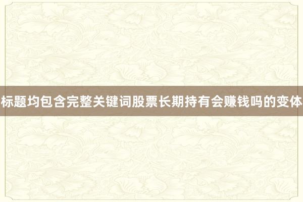 标题均包含完整关键词股票长期持有会赚钱吗的变体