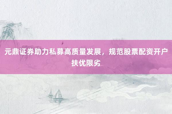 元鼎证券助力私募高质量发展，规范股票配资开户扶优限劣