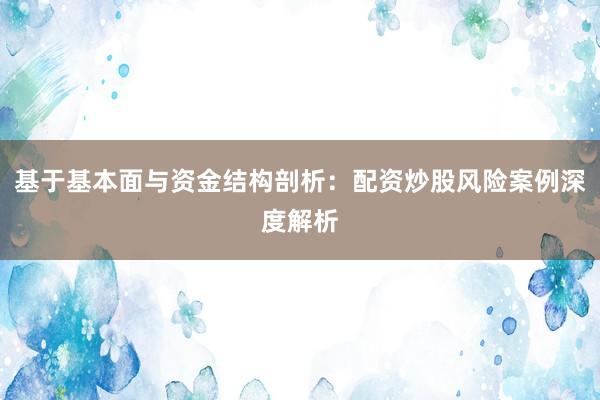 基于基本面与资金结构剖析:配资炒股风险案例深度解析